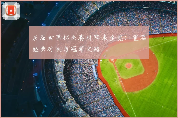 历届世界杯决赛对阵表全览：重温经典对决与冠军之路