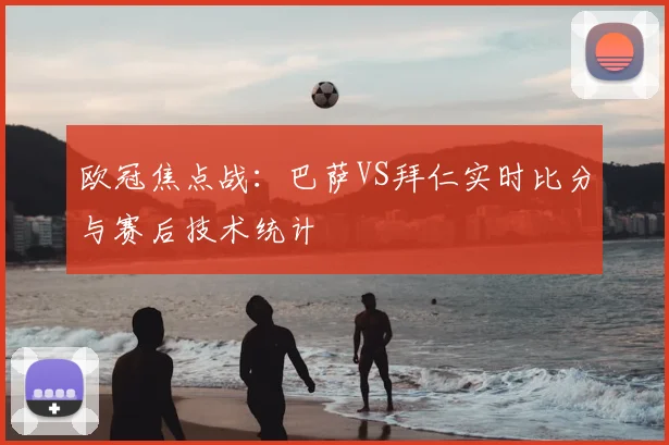 欧冠焦点战：巴萨VS拜仁实时比分与赛后技术统计