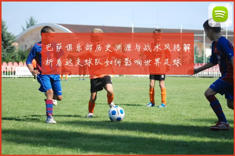 巴萨俱乐部历史渊源与战术风格解析看这支球队如何影响世界足球