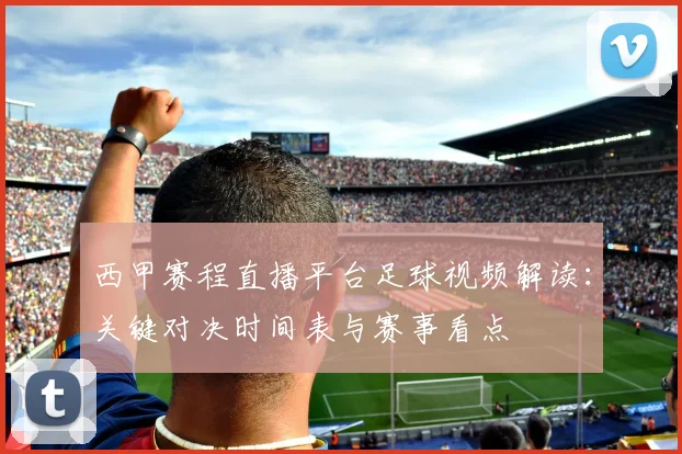 西甲赛程直播平台足球视频解读：关键对决时间表与赛事看点