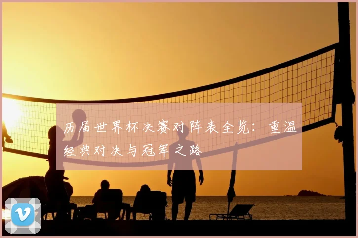 历届世界杯决赛对阵表全览：重温经典对决与冠军之路