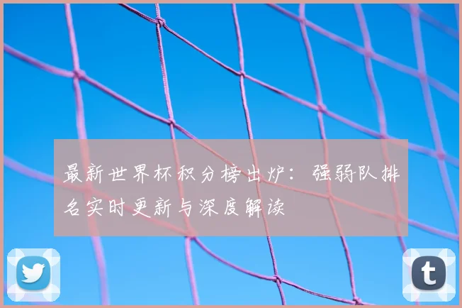 最新世界杯积分榜出炉：强弱队排名实时更新与深度解读