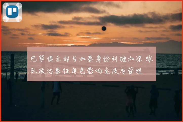 巴萨俱乐部与加泰身份纠缠加深 球队政治象征角色影响竞技与管理