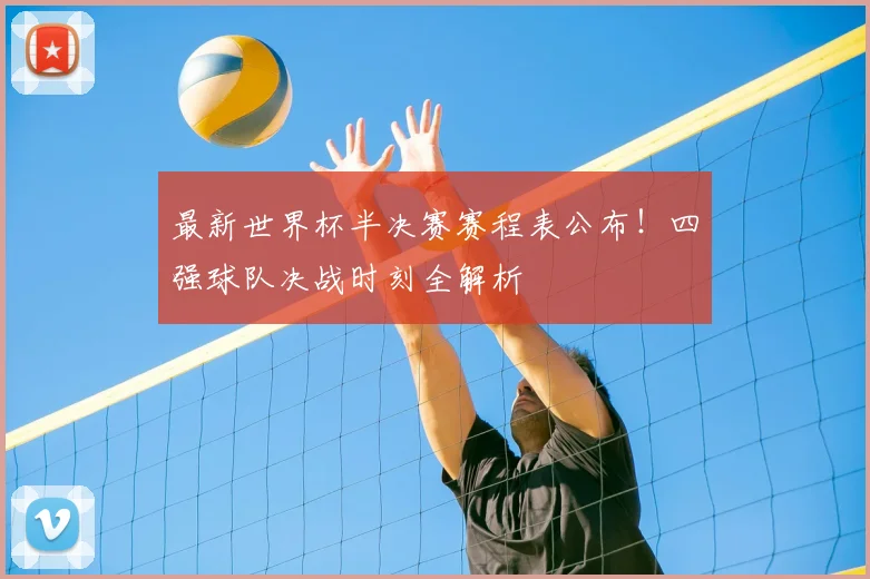 最新世界杯半决赛赛程表公布！四强球队决战时刻全解析