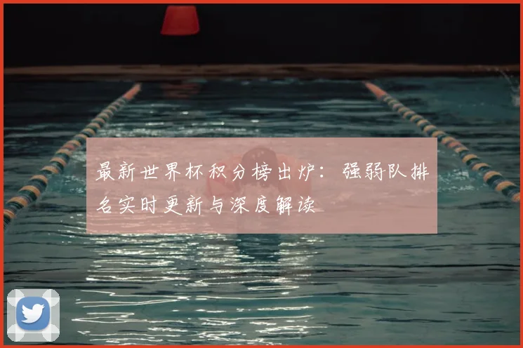 最新世界杯积分榜出炉：强弱队排名实时更新与深度解读