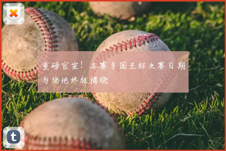 重磅官宣！本赛季国王杯决赛日期与场地终极揭晓