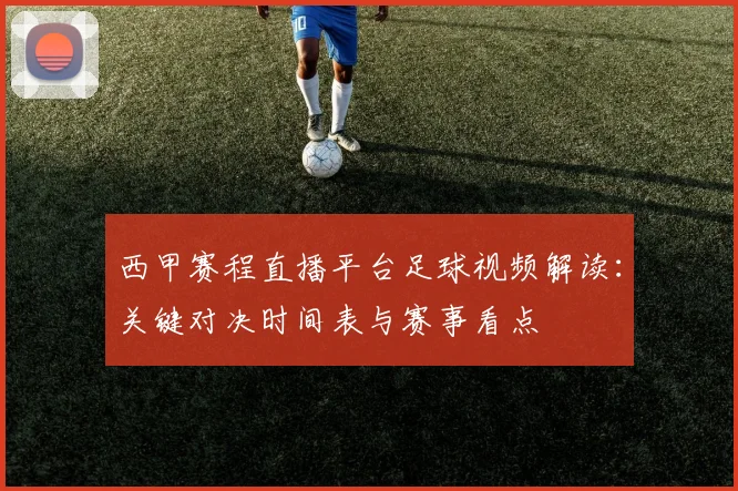 西甲赛程直播平台足球视频解读：关键对决时间表与赛事看点