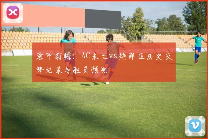 意甲前瞻：AC米兰vs热那亚历史交锋记录与胜负预测