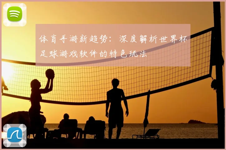 体育手游新趋势：深度解析世界杯足球游戏软件的特色玩法