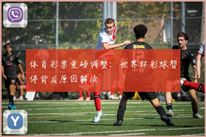 体育彩票重磅调整：世界杯彩球暂停背后原因解读