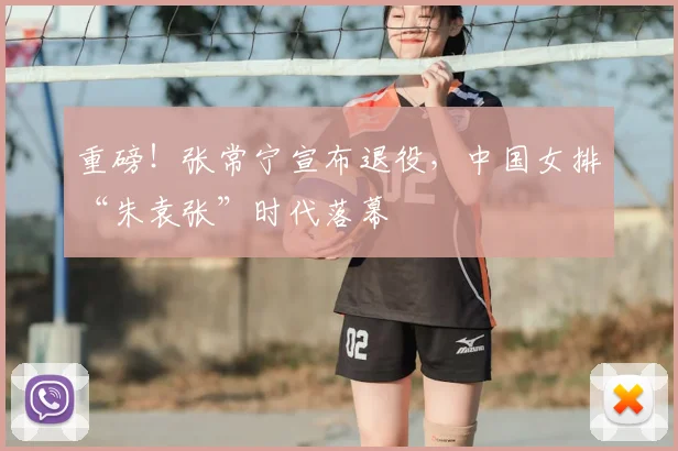 重磅！张常宁宣布退役，中国女排“朱袁张”时代落幕