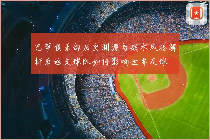 巴萨俱乐部历史渊源与战术风格解析看这支球队如何影响世界足球