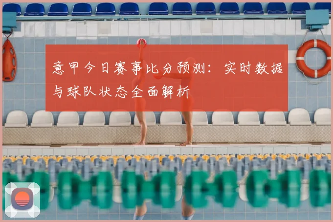 意甲今日赛事比分预测：实时数据与球队状态全面解析