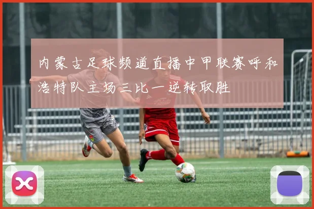 内蒙古足球频道直播中甲联赛呼和浩特队主场三比一逆转取胜