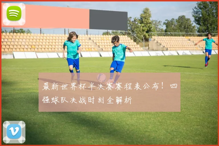 最新世界杯半决赛赛程表公布！四强球队决战时刻全解析