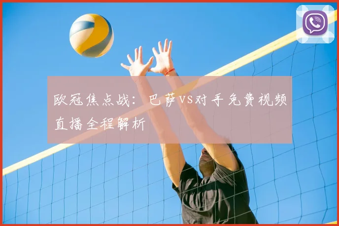 欧冠焦点战：巴萨vs对手免费视频直播全程解析